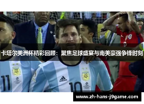 卡塔尔美洲杯精彩回顾:聚焦足球盛宴与南美豪强争锋时刻 卡塔尔美洲杯精彩回顾:聚焦足球盛宴与南美豪强争锋时刻