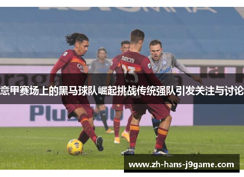 意甲赛场上的黑马球队崛起挑战传统强队引发关注与讨论