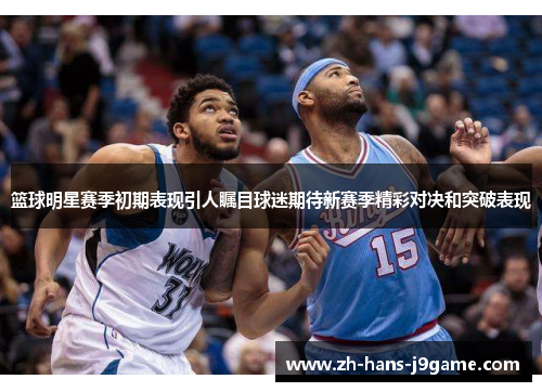 篮球明星赛季初期表现引人瞩目球迷期待新赛季精彩对决和突破表现