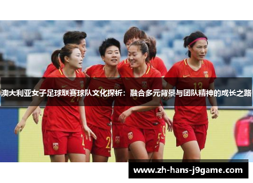 澳大利亚女子足球联赛球队文化探析：融合多元背景与团队精神的成长之路