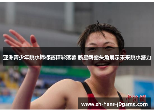 亚洲青少年跳水锦标赛精彩落幕 新星崭露头角展示未来跳水潜力