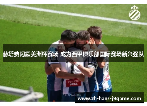 赫塔费闪耀美洲杯赛场 成为西甲俱乐部国际赛场新兴强队