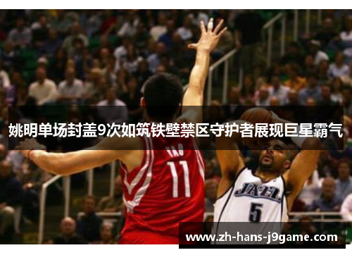 姚明单场封盖9次如筑铁壁禁区守护者展现巨星霸气 姚明单场封盖9次如筑铁壁禁区守护者展现巨星霸气