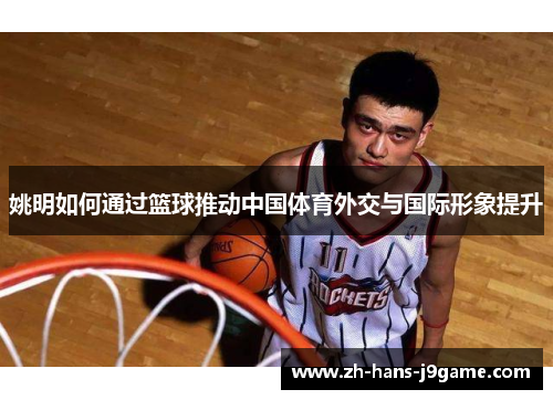 姚明如何通过篮球推动中国体育外交与国际形象提升