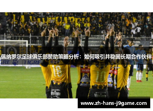 佩纳罗尔足球俱乐部赞助策略分析：如何吸引并稳固长期合作伙伴