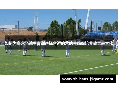 如何为皇家马德里青训选择合适的营地并确保培养效果最大化