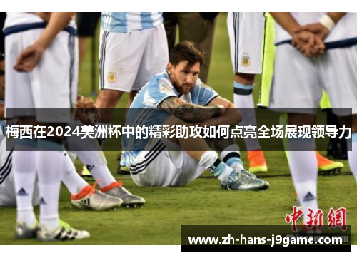 梅西在2024美洲杯中的精彩助攻如何点亮全场展现领导力