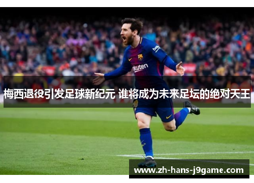 梅西退役引发足球新纪元 谁将成为未来足坛的绝对天王