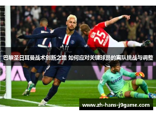 巴黎圣日耳曼战术创新之路 如何应对关键球员的离队挑战与调整