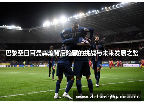巴黎圣日耳曼辉煌背后隐藏的挑战与未来发展之路