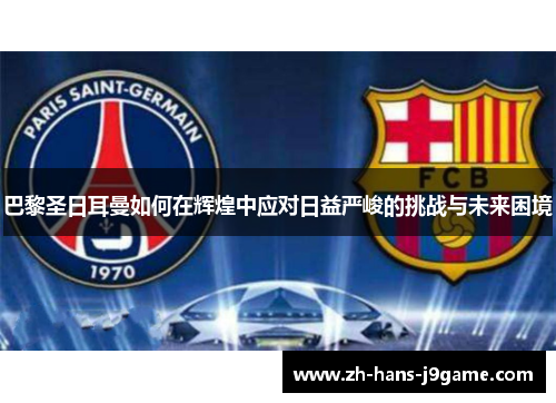 巴黎圣日耳曼如何在辉煌中应对日益严峻的挑战与未来困境