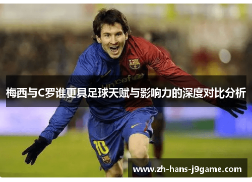 梅西与C罗谁更具足球天赋与影响力的深度对比分析 梅西与C罗谁更具足球天赋与影响力的深度对比分析