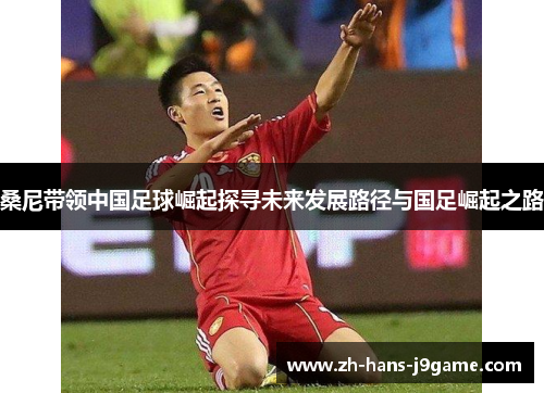 桑尼带领中国足球崛起探寻未来发展路径与国足崛起之路