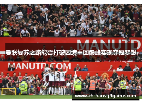 曼联复苏之路能否打破困境重回巅峰实现夺冠梦想 曼联复苏之路能否打破困境重回巅峰实现夺冠梦想