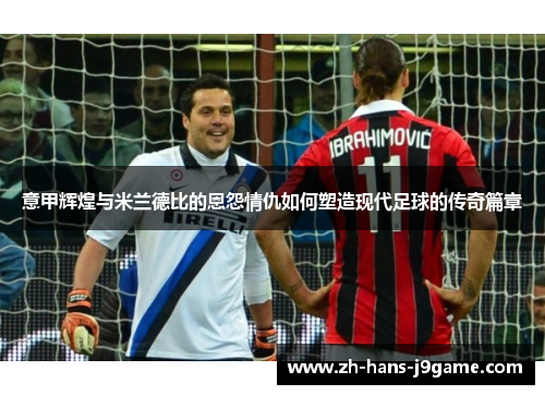 意甲辉煌与米兰德比的恩怨情仇如何塑造现代足球的传奇篇章