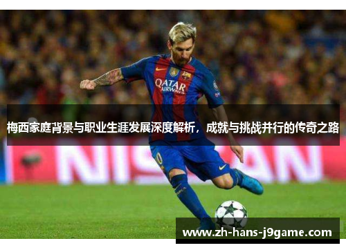 梅西家庭背景与职业生涯发展深度解析，成就与挑战并行的传奇之路