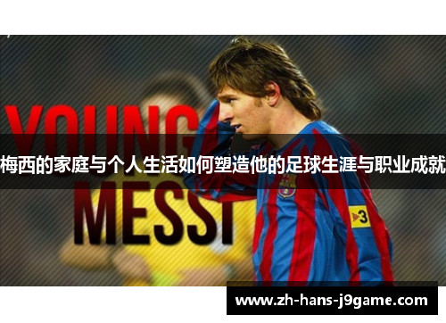梅西的家庭与个人生活如何塑造他的足球生涯与职业成就