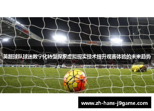 英超球队球迷数字化转型探索虚拟现实技术提升观赛体验的未来趋势