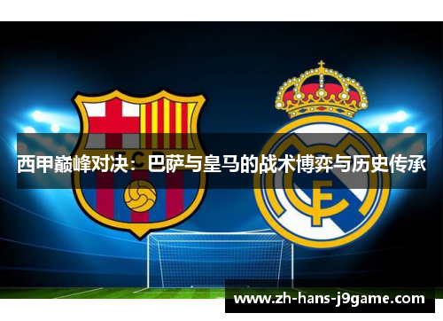 西甲巅峰对决：巴萨与皇马的战术博弈与历史传承