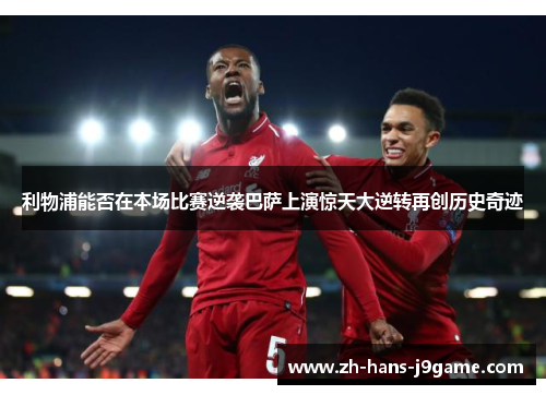 利物浦能否在本场比赛逆袭巴萨上演惊天大逆转再创历史奇迹