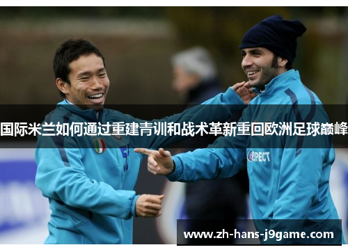 国际米兰如何通过重建青训和战术革新重回欧洲足球巅峰