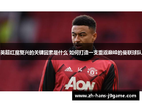英超红魔复兴的关键因素是什么 如何打造一支重返巅峰的曼联球队