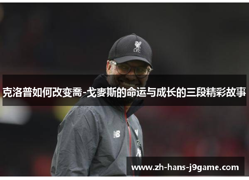 克洛普如何改变喬-戈麥斯的命运与成长的三段精彩故事