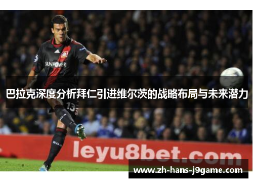 巴拉克深度分析拜仁引进维尔茨的战略布局与未来潜力