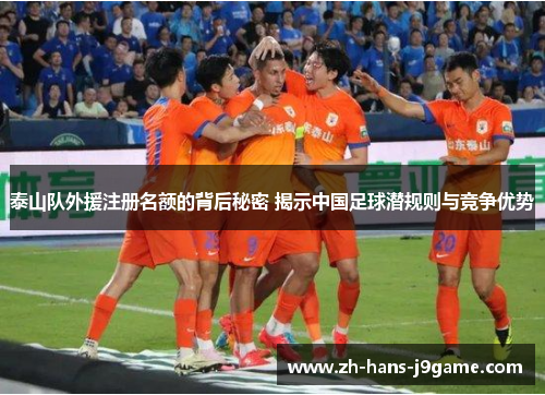 泰山队外援注册名额的背后秘密 揭示中国足球潜规则与竞争优势