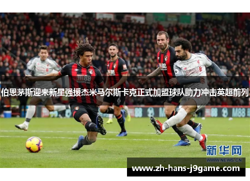 伯恩茅斯迎来新星强援杰米马尔斯卡克正式加盟球队助力冲击英超前列
