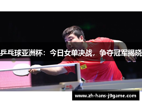 乒乓球亚洲杯：今日女单决战，争夺冠军揭晓