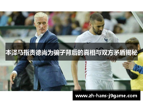 本泽马指责德尚为骗子背后的真相与双方矛盾揭秘