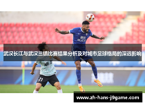 武汉长江与武汉三镇比赛结果分析及对城市足球格局的深远影响