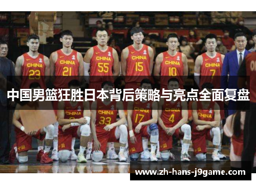 中国男篮狂胜日本背后策略与亮点全面复盘