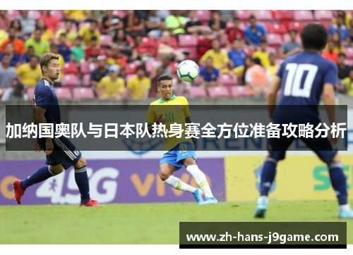 加纳国奥队与日本队热身赛全方位准备攻略分析