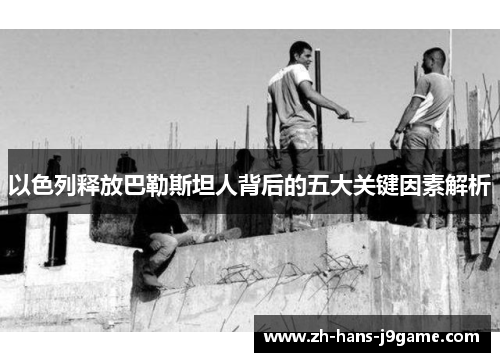 以色列释放巴勒斯坦人背后的五大关键因素解析 以色列释放巴勒斯坦人背后的五大关键因素解析