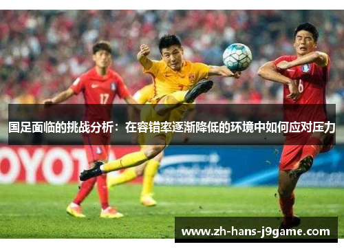 国足面临的挑战分析：在容错率逐渐降低的环境中如何应对压力