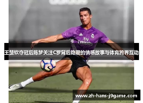王楚钦夺冠后陈梦关注C罗背后隐藏的情感故事与体育跨界互动