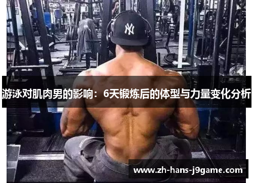 游泳对肌肉男的影响：6天锻炼后的体型与力量变化分析