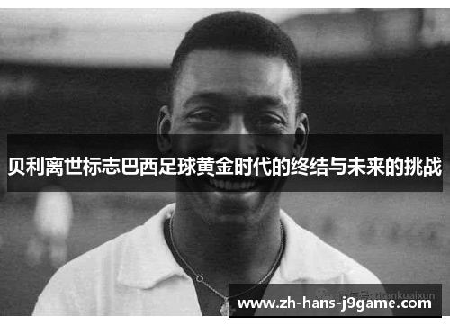 贝利离世标志巴西足球黄金时代的终结与未来的挑战