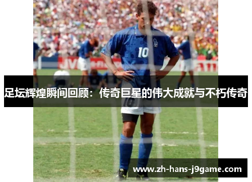 足坛辉煌瞬间回顾：传奇巨星的伟大成就与不朽传奇
