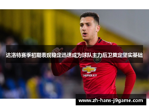 达洛特赛季初期表现稳定迅速成为球队主力后卫奠定坚实基础