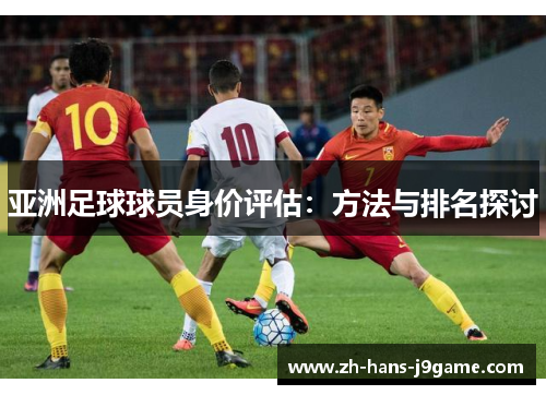 亚洲足球球员身价评估:方法与排名探讨 亚洲足球球员身价评估:方法与排名探讨