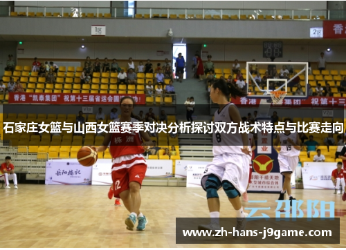石家庄女篮与山西女篮赛季对决分析探讨双方战术特点与比赛走向 石家庄女篮与山西女篮赛季对决分析探讨双方战术特点与比赛走向