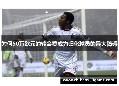为何50万欧元的转会费成为归化球员的最大障碍