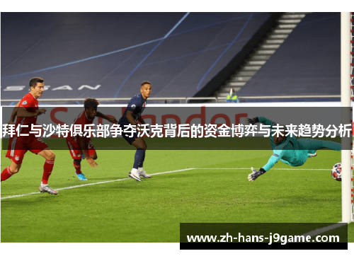 拜仁与沙特俱乐部争夺沃克背后的资金博弈与未来趋势分析