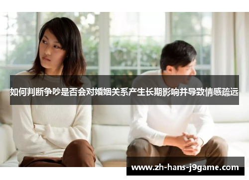 如何判断争吵是否会对婚姻关系产生长期影响并导致情感疏远 如何判断争吵是否会对婚姻关系产生长期影响并导致情感疏远