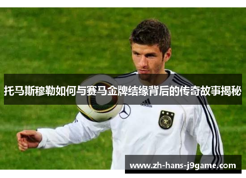 托马斯穆勒如何与赛马金牌结缘背后的传奇故事揭秘