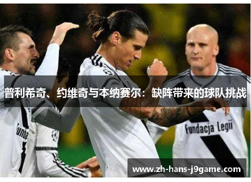 普利希奇、约维奇与本纳赛尔：缺阵带来的球队挑战