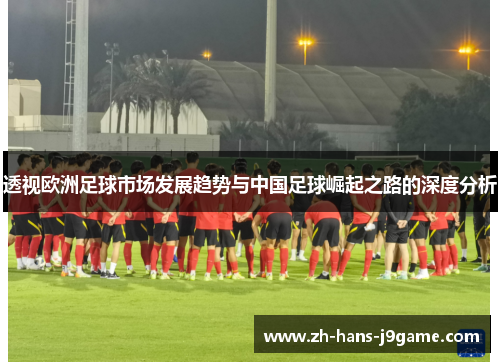 透视欧洲足球市场发展趋势与中国足球崛起之路的深度分析 透视欧洲足球市场发展趋势与中国足球崛起之路的深度分析